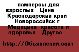 памперсы для взрослых › Цена ­ 600 - Краснодарский край, Новороссийск г. Медицина, красота и здоровье » Другое   